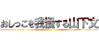 おしっこを我慢する山下文 ()