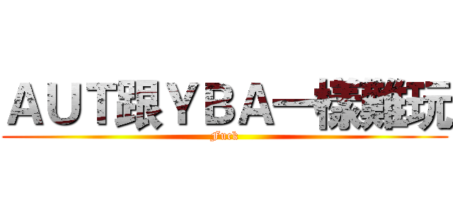 ＡＵＴ跟ＹＢＡ一樣難玩 (Fuck)
