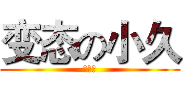 变态の小久 (爱动漫)