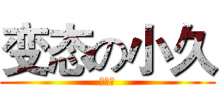 变态の小久 (爱动漫)