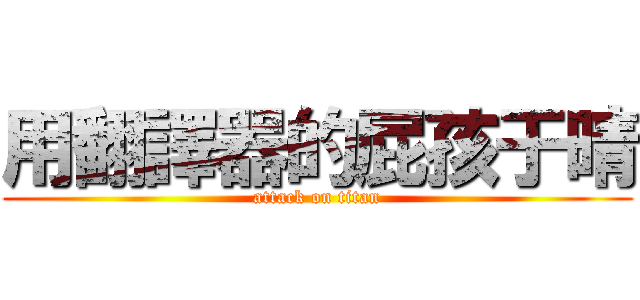 用翻譯器的屁孩于晴 (attack on titan)