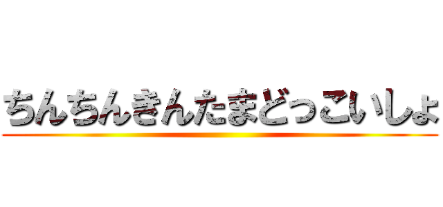 ちんちんきんたまどっこいしょ ()