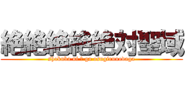 絶絶絶絶絶対聖域 (shokuba ni α ga osugirunodaga)