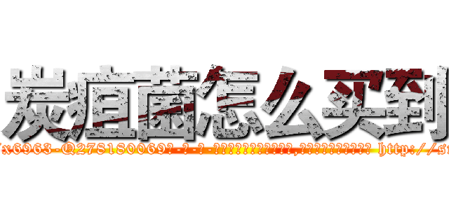 炭疽菌怎么买到 (炭疽菌怎么买到【电-186x2687x6963-Q278180069元-吉-药-业】我们做的是长期生意,靠的是老客户长期支持 http://sngk.net/dVUHGb
)
