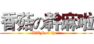 香菇の幹麻啦 (WTF of the 菇)