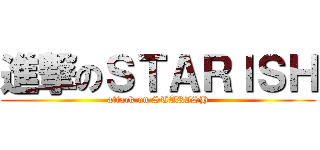 進撃のＳＴＡＲＩＳＨ (attack on STARISH)
