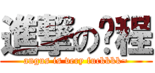 進撃の煒程 (angus is very fuckkkk~)