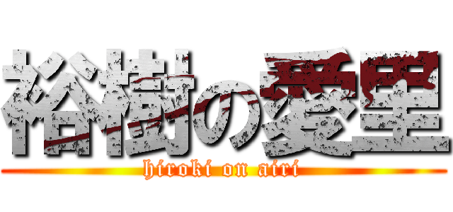 裕樹の愛里 (hiroki on airi)