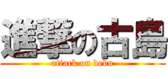 進撃の古島 (attack on debu)