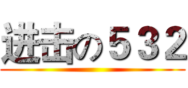 进击の５３２ ()