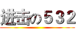 进击の５３２ ()