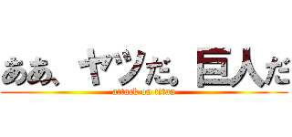 ああ、ヤツだ。巨人だ (attack on titan)