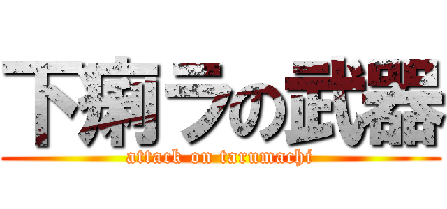 下痢ラの武器 (attack on tarumachi)