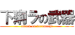 下痢ラの武器 (attack on tarumachi)