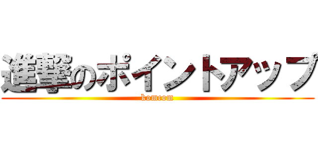 進撃のポイントアップ (komcom)