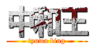 中和王 (tyuwa king)