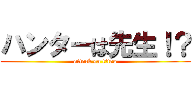 ハンターは先生！？ (attack on titan)