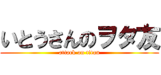 いとうさんのヲタ友 (attack on titan)