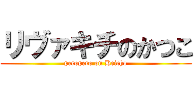 リヴァキチのかつこ (peropero on Heicho)