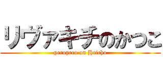 リヴァキチのかつこ (peropero on Heicho)