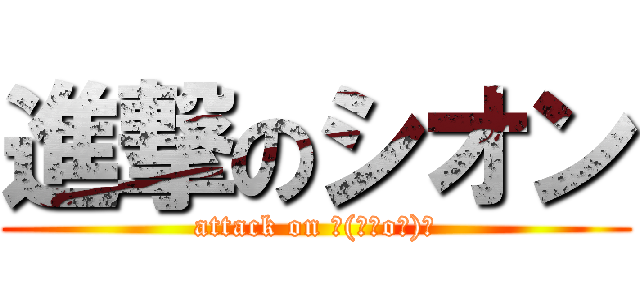 進撃のシオン (attack on ┌(┌＾o＾)┐)