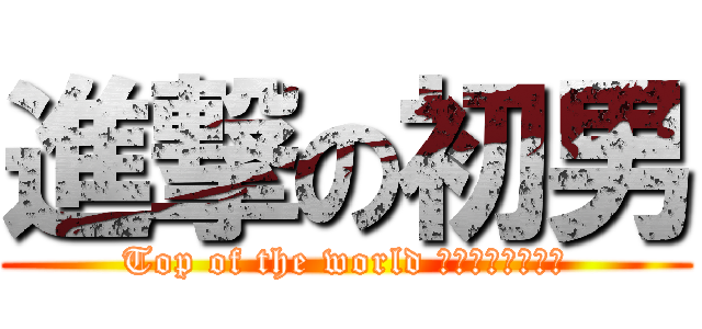 進撃の初男 (Top of the world 俺が世界の頂点や)