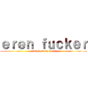 ｅｒｅｎ ｆｕｃｋｅｒ (attack on my meat)