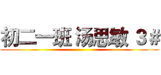 初二一班 汤思敏 ３＃ ()