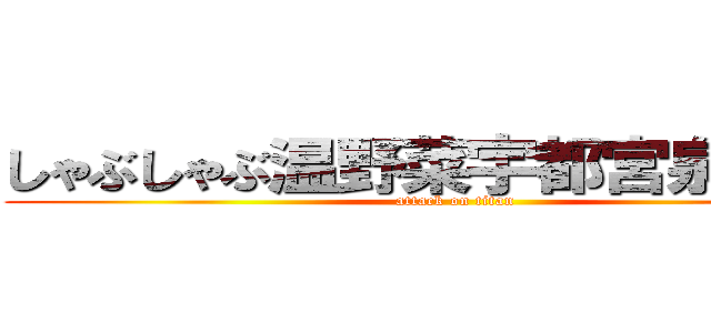 しゃぶしゃぶ温野菜宇都宮泉が丘店 (attack on titan)