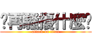 你再騷擾什麼啦 (attack on titan)