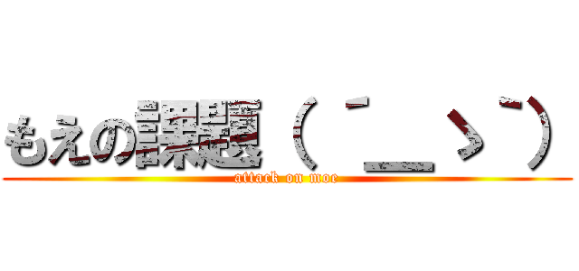 もえの課題（ ´＿ゝ｀） (attack on moe)