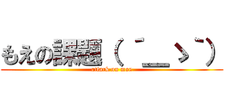 もえの課題（ ´＿ゝ｀） (attack on moe)