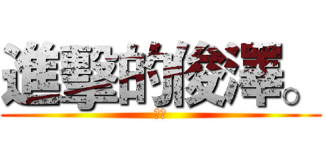 進擊的俊澤。 (澤。)