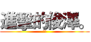 進擊的俊澤。 (澤。)