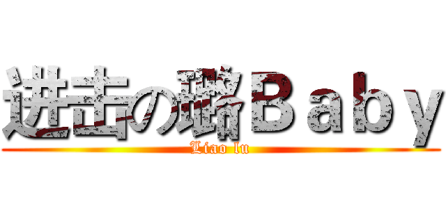 进击の璐Ｂａｂｙ (Liao lu)