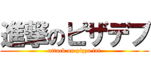 進撃のピザデブ (attack on pizza fat)