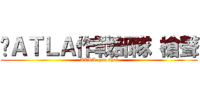 	ＡＴＬＡ作戰部隊 槍聲 (ATLA-gun shot)