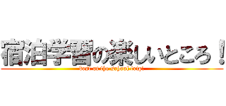 宿泊学習の楽しいところ！ (best of the school trip!)