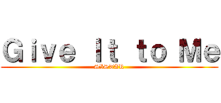 Ｇｉｖｅ Ｉｔ ｔｏ Ｍｅ (SISTAR)