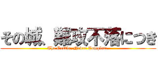その城、難攻不落につき (The Castle, Never Complete.)