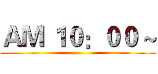 ＡＭ １０：００ ~ ()