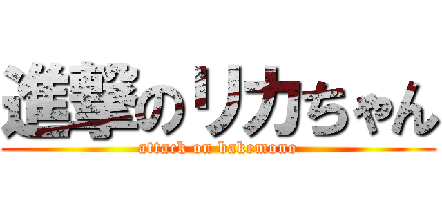 進撃のリカちゃん (attack on bakemono)