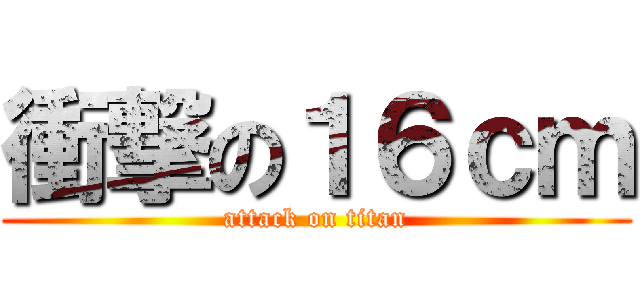 衝撃の１６ｃｍ (attack on titan)