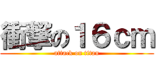 衝撃の１６ｃｍ (attack on titan)