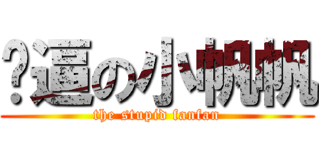 傻逼の小帆帆 (the stupid fanfan)