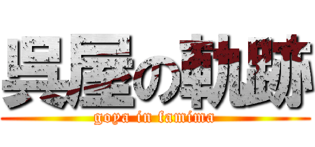 呉屋の軌跡 (goya in famima)