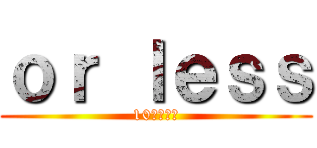 ｏｒ ｌｅｓｓ (10分以内に)
