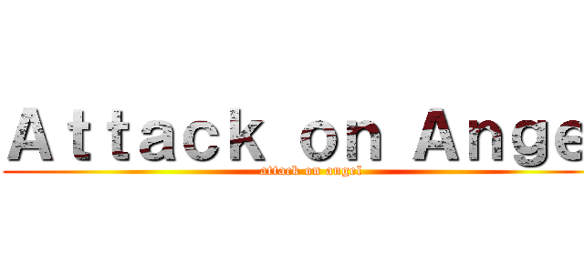 Ａｔｔａｃｋ ｏｎ Ａｎｇｅｌ (attack on angel)