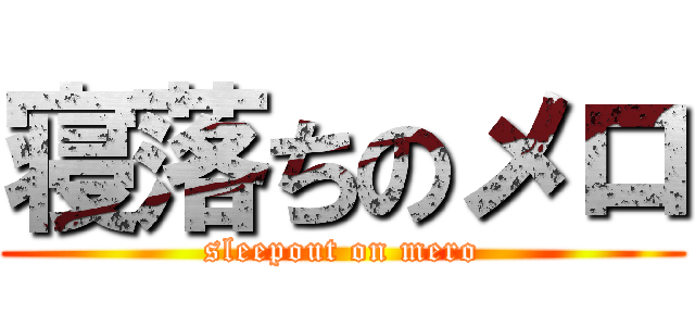 寝落ちのメロ (sleepout on mero)