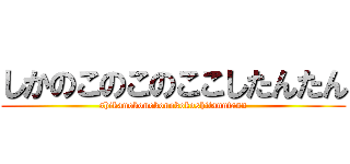 しかのこのこのここしたんたん (shikanokonokonokokoshitanntann)